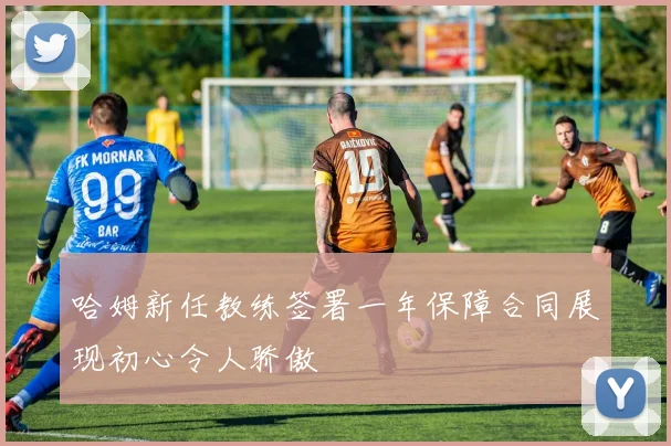 哈姆新任教练签署一年保障合同展现初心令人骄傲