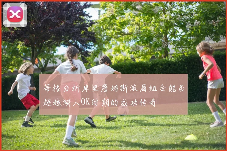 蒂格分析库里詹姆斯浓眉组合能否超越湖人OK时期的成功传奇