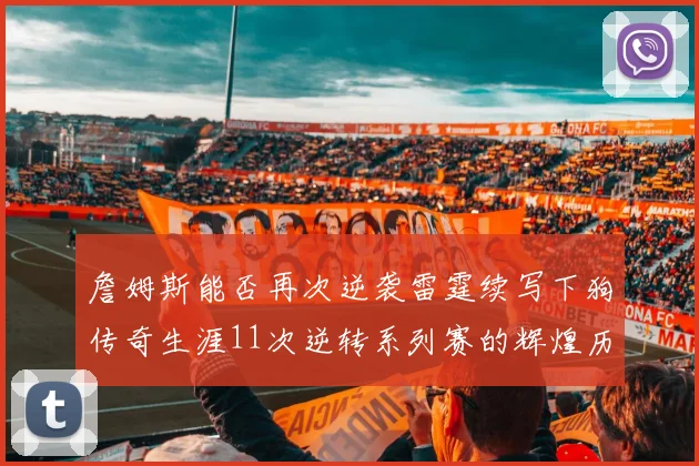 詹姆斯能否再次逆袭雷霆续写下狗传奇生涯11次逆转系列赛的辉煌历史