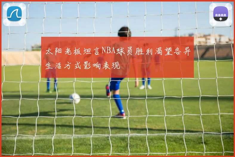 太阳老板坦言NBA球员胜利渴望各异生活方式影响表现