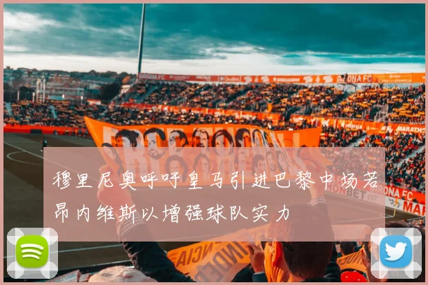 穆里尼奥呼吁皇马引进巴黎中场若昂内维斯以增强球队实力