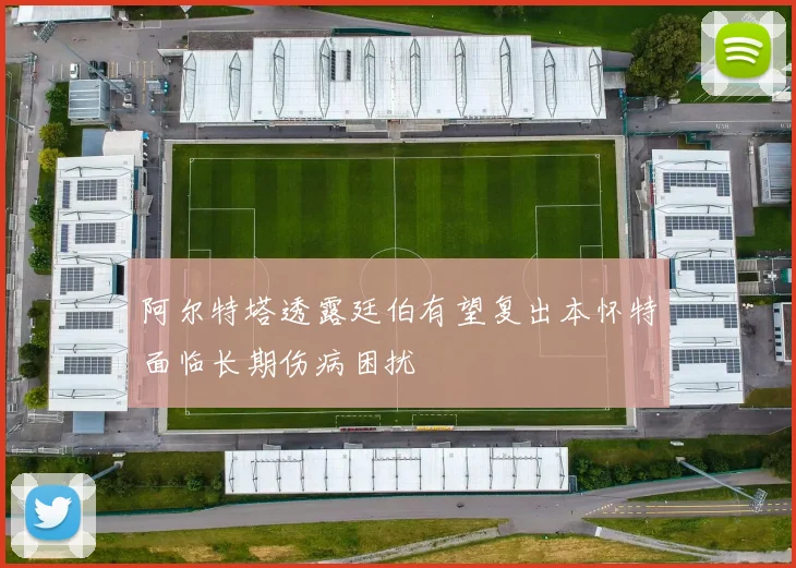 阿尔特塔透露廷伯有望复出本怀特面临长期伤病困扰