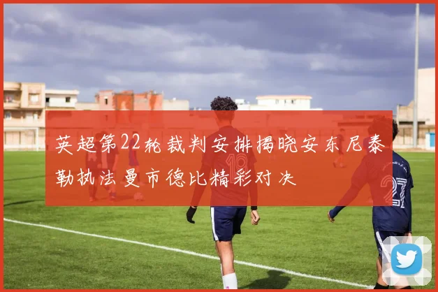 英超第22轮裁判安排揭晓安东尼泰勒执法曼市德比精彩对决