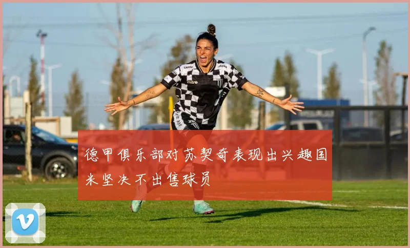 德甲俱乐部对苏契奇表现出兴趣国米坚决不出售球员