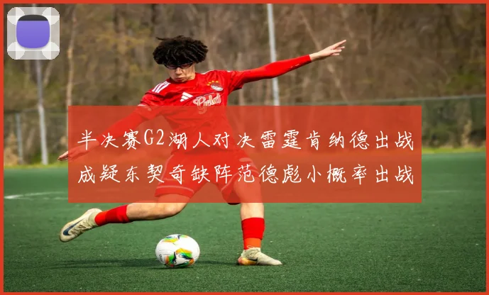 半决赛G2湖人对决雷霆肯纳德出战成疑东契奇缺阵范德彪小概率出战