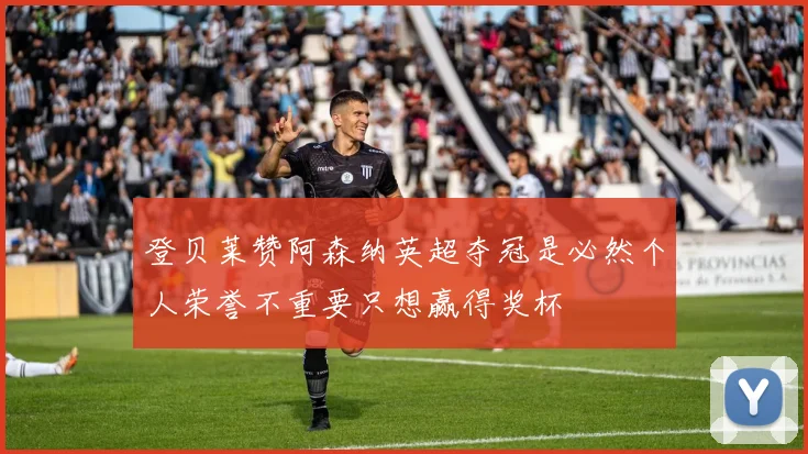 登贝莱赞阿森纳英超夺冠是必然个人荣誉不重要只想赢得奖杯