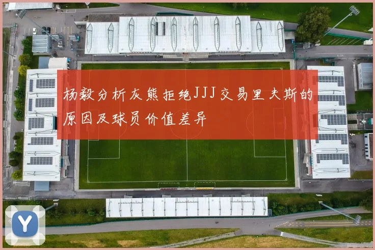 杨毅分析灰熊拒绝JJJ交易里夫斯的原因及球员价值差异