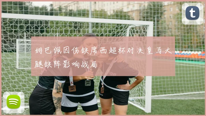 姆巴佩因伤缺席西超杯对决皇马大腿缺阵影响战局