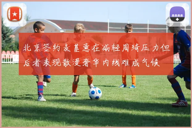 北京签约麦基意在减轻周琦压力但后者表现散漫奢华内线难成气候