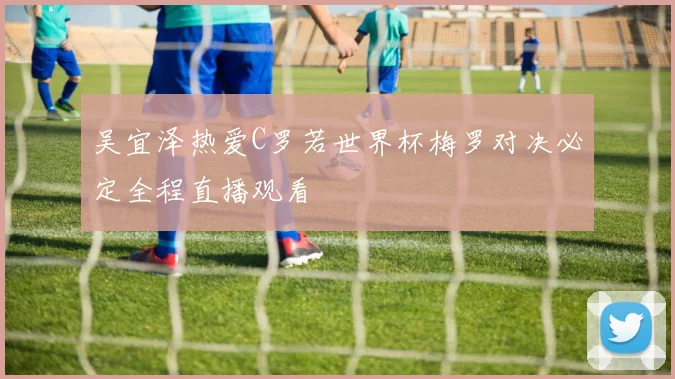 吴宜泽热爱C罗若世界杯梅罗对决必定全程直播观看