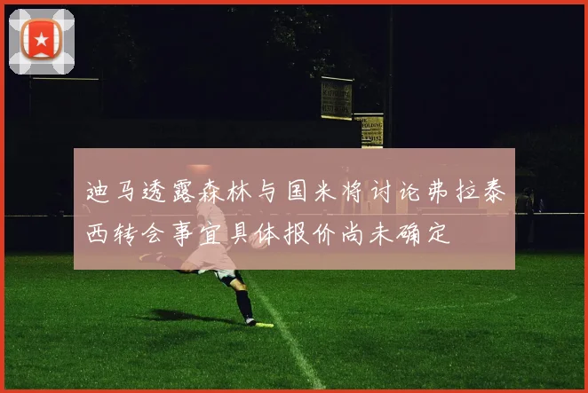 迪马透露森林与国米将讨论弗拉泰西转会事宜具体报价尚未确定