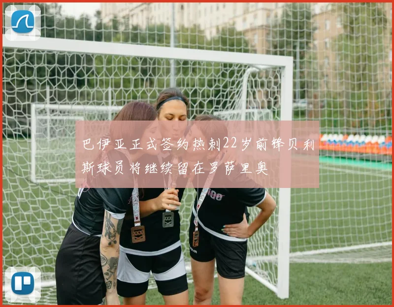 巴伊亚正式签约热刺22岁前锋贝利斯球员将继续留在罗萨里奥