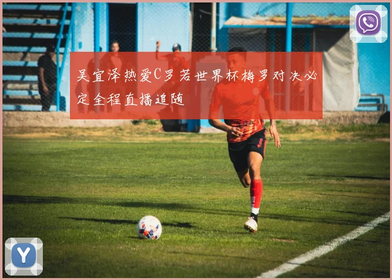 吴宜泽热爱C罗若世界杯梅罗对决必定全程直播追随