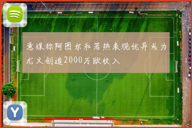 意媒称阿图尔和若热表现优异或为尤文创造2000万欧收入