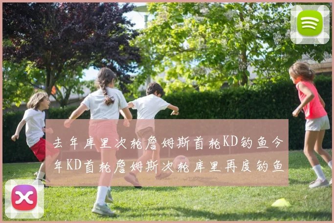 去年库里次轮詹姆斯首轮KD钓鱼今年KD首轮詹姆斯次轮库里再度钓鱼的奇妙对比