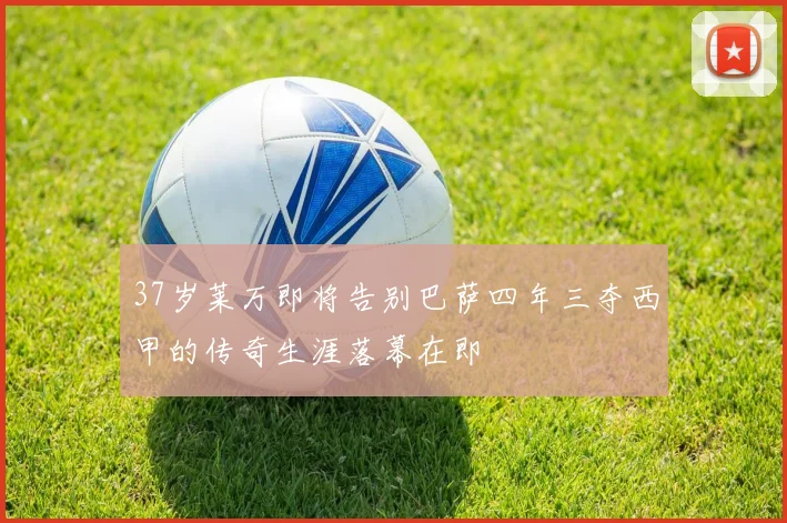 37岁莱万即将告别巴萨四年三夺西甲的传奇生涯落幕在即