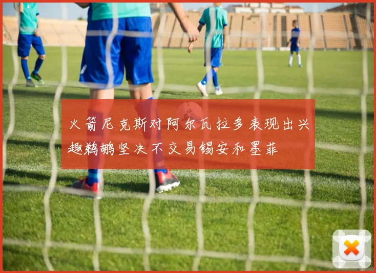 火箭尼克斯对阿尔瓦拉多表现出兴趣鹈鹕坚决不交易锡安和墨菲