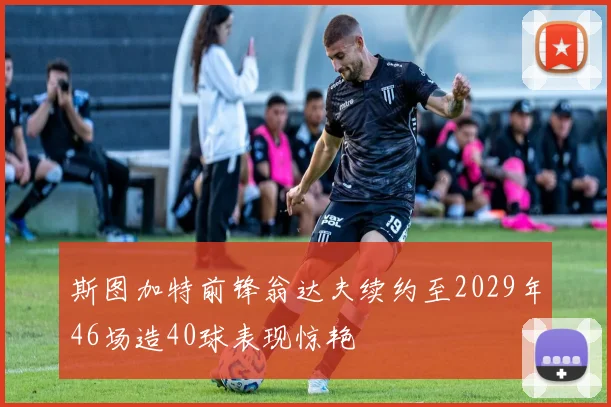 斯图加特前锋翁达夫续约至2029年46场造40球表现惊艳
