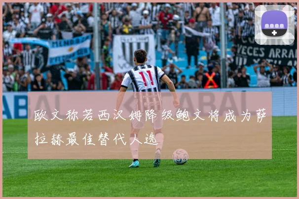 欧文称若西汉姆降级鲍文将成为萨拉赫最佳替代人选