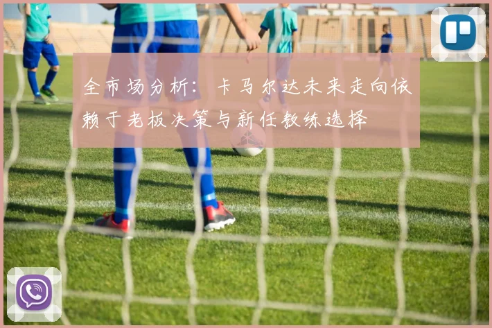 全市场分析：卡马尔达未来走向依赖于老板决策与新任教练选择