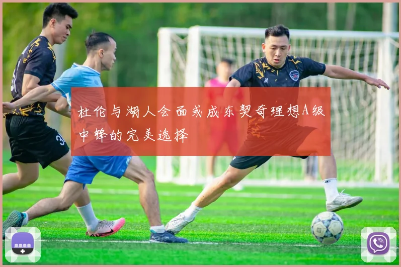 杜伦与湖人会面或成东契奇理想A级中锋的完美选择