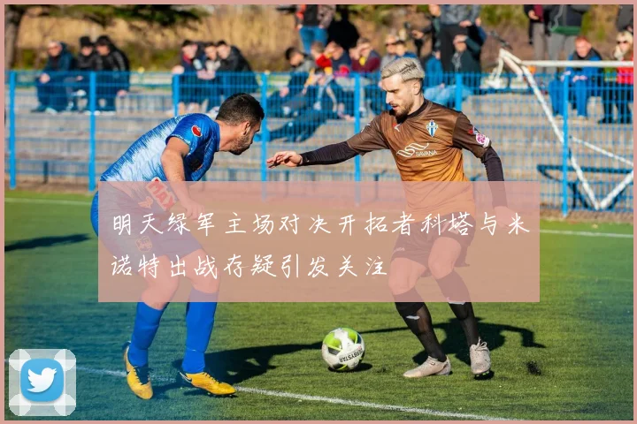 明天绿军主场对决开拓者科塔与米诺特出战存疑引发关注