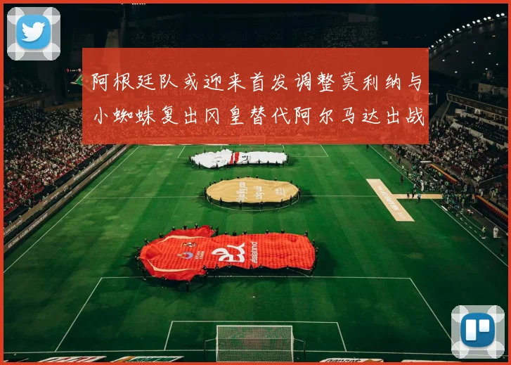 阿根廷队或迎来首发调整莫利纳与小蜘蛛复出冈皇替代阿尔马达出战