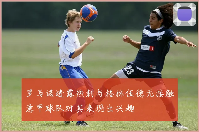 罗马诺透露热刺与格林伍德无接触意甲球队对其表现出兴趣