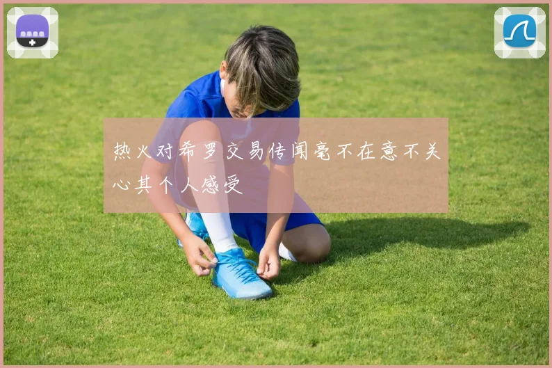 热火对希罗交易传闻毫不在意不关心其个人感受