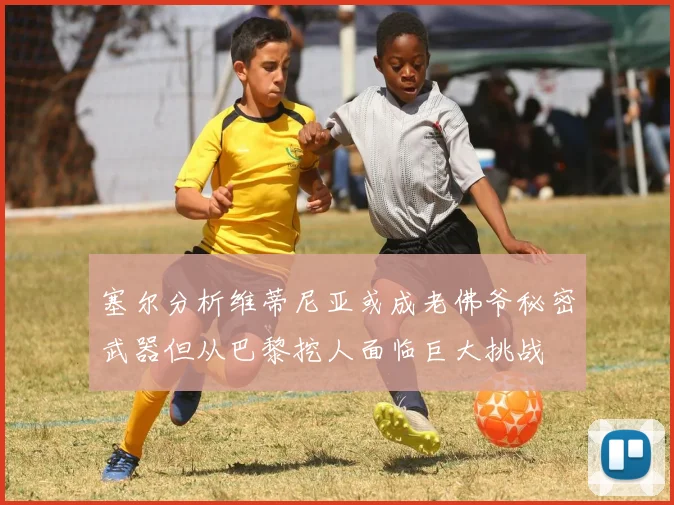 塞尔分析维蒂尼亚或成老佛爷秘密武器但从巴黎挖人面临巨大挑战