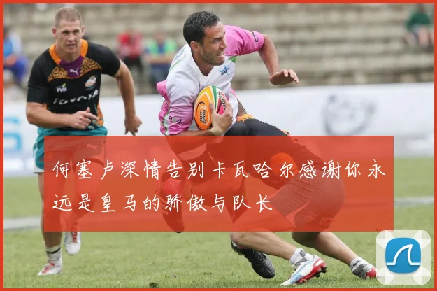 何塞卢深情告别卡瓦哈尔感谢你永远是皇马的骄傲与队长