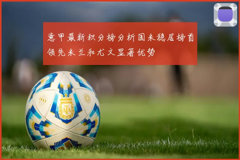 意甲最新积分榜分析国米稳居榜首领先米兰和尤文显著优势